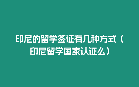 印尼的留學(xué)簽證有幾種方式（印尼留學(xué)國家認(rèn)證么）