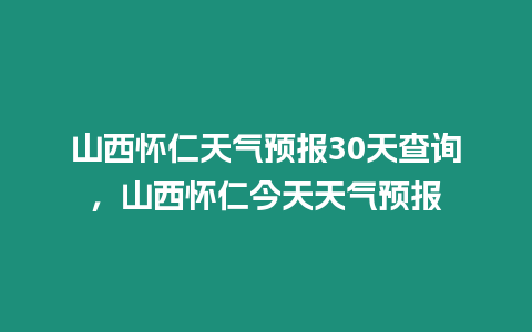 山西懷仁天氣預(yù)報(bào)30天查詢，山西懷仁今天天氣預(yù)報(bào)