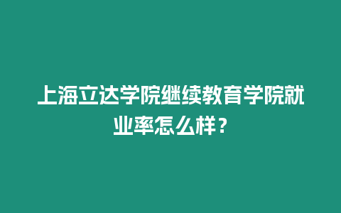 上海立達(dá)學(xué)院繼續(xù)教育學(xué)院就業(yè)率怎么樣？