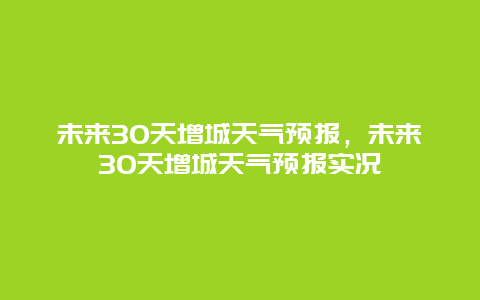 未來30天增城天氣預(yù)報，未來30天增城天氣預(yù)報實況