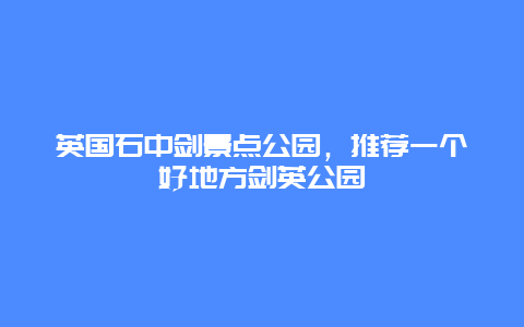 英國石中劍景點公園，推薦一個好地方劍英公園