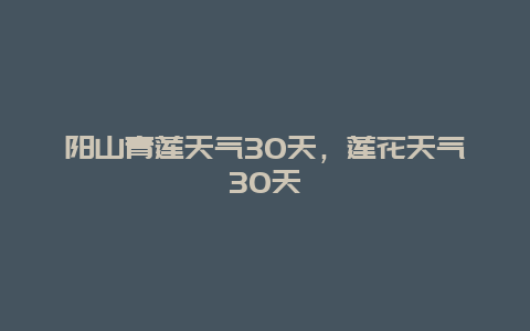 陽山青蓮天氣30天，蓮花天氣30天