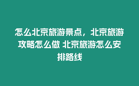 怎么北京旅游景點(diǎn)，北京旅游攻略怎么做 北京旅游怎么安排路線