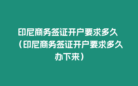 印尼商務簽證開戶要求多久 （印尼商務簽證開戶要求多久辦下來）