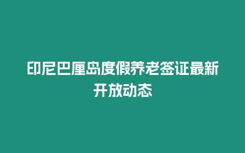 印尼巴厘島度假養(yǎng)老簽證最新開放動(dòng)態(tài)