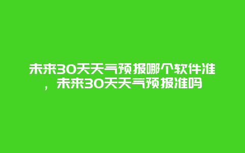 未來(lái)30天天氣預(yù)報(bào)哪個(gè)軟件準(zhǔn)，未來(lái)30天天氣預(yù)報(bào)準(zhǔn)嗎
