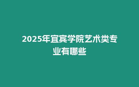 2025年宜賓學院藝術類專業有哪些