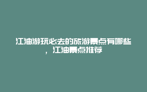 江油游玩必去的旅游景點有哪些，江油景點推薦