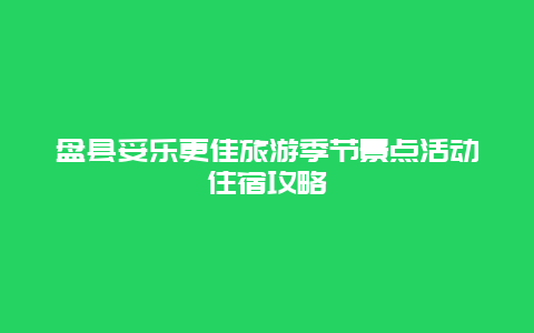 盤縣妥樂更佳旅游季節(jié)景點活動住宿攻略