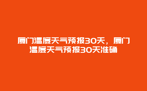 廈門溫度天氣預報30天，廈門溫度天氣預報30天準確