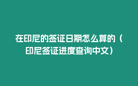 在印尼的簽證日期怎么算的（印尼簽證進度查詢中文）