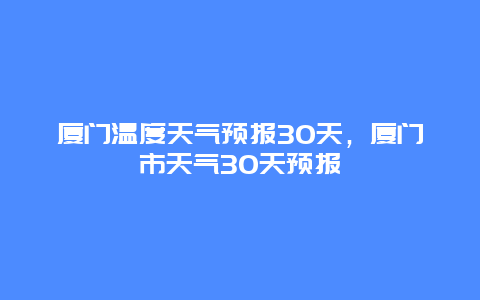 廈門溫度天氣預(yù)報30天，廈門市天氣30天預(yù)報