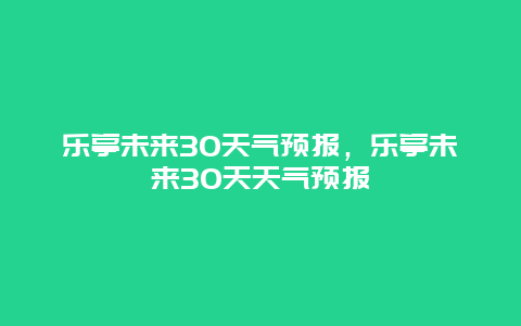 樂亭未來30天氣預報，樂亭未來30天天氣預報