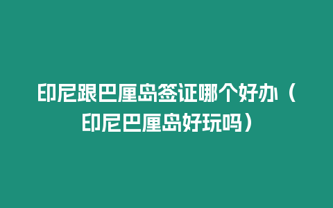 印尼跟巴厘島簽證哪個(gè)好辦（印尼巴厘島好玩嗎）