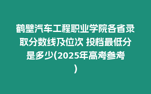 鶴壁汽車工程職業(yè)學(xué)院各省錄取分?jǐn)?shù)線及位次 投檔最低分是多少(2025年高考參考)