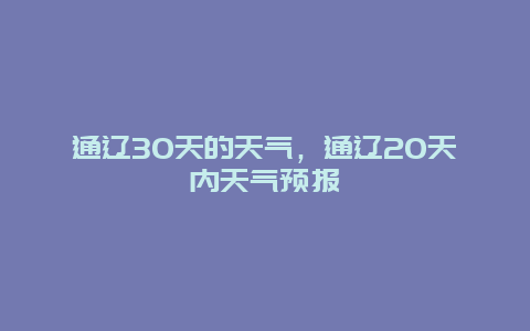 通遼30天的天氣，通遼20天內(nèi)天氣預(yù)報