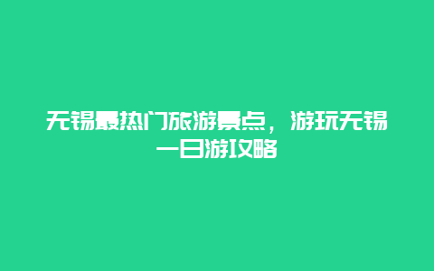 無錫最熱門旅游景點，游玩無錫一日游攻略