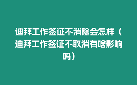 迪拜工作簽證不消除會(huì)怎樣（迪拜工作簽證不取消有啥影響嗎）