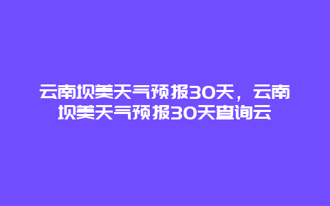 云南壩美天氣預(yù)報(bào)30天，云南壩美天氣預(yù)報(bào)30天查詢?cè)? class=