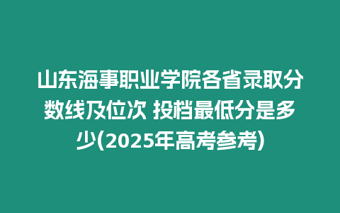 山東海事職業(yè)學(xué)院各省錄取分?jǐn)?shù)線及位次 投檔最低分是多少(2025年高考參考)