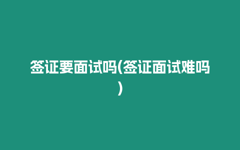 簽證要面試嗎(簽證面試難嗎)