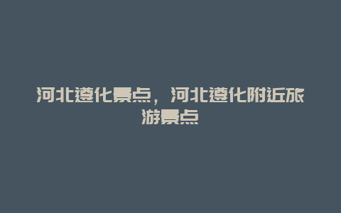 河北遵化景點(diǎn)，河北遵化附近旅游景點(diǎn)