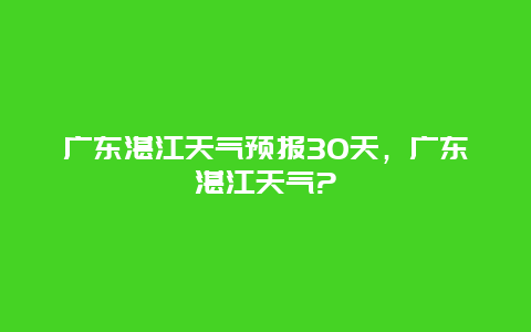 廣東湛江天氣預報30天，廣東湛江天氣?