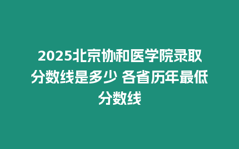 2025北京協和醫學院錄取分數線是多少 各省歷年最低分數線
