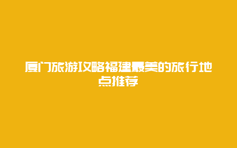 廈門旅游攻略福建最美的旅行地點推薦