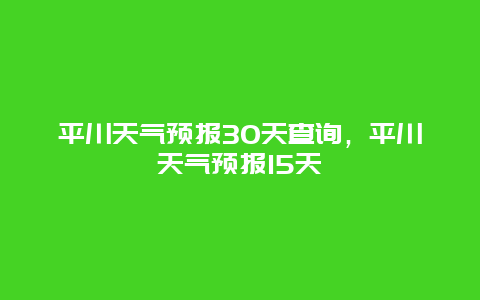 平川天氣預報30天查詢，平川天氣預報15天