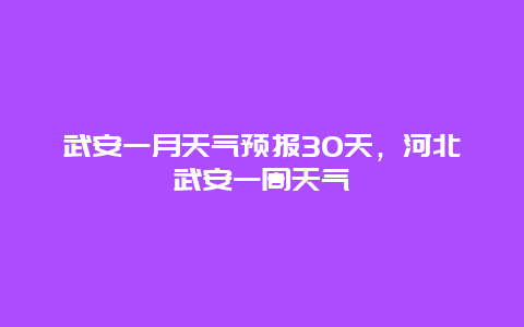 武安一月天氣預(yù)報30天，河北武安一周天氣
