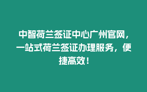 中智荷蘭簽證中心廣州官網(wǎng)，一站式荷蘭簽證辦理服務(wù)，便捷高效！