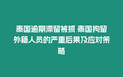 泰國(guó)逾期滯留被抓 泰國(guó)拘留外籍人員的嚴(yán)重后果及應(yīng)對(duì)策略