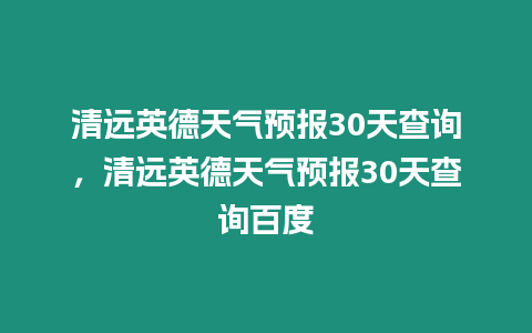 清遠英德天氣預報30天查詢，清遠英德天氣預報30天查詢百度