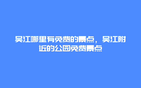 吳江哪里有免費的景點，吳江附近的公園免費景點