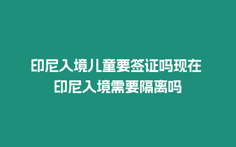 印尼入境兒童要簽證嗎現(xiàn)在 印尼入境需要隔離嗎