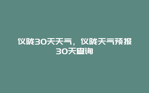 儀隴30天天氣，儀隴天氣預(yù)報(bào)30天查詢