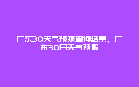 廣東30天氣預(yù)報查詢結(jié)果，廣東30日天氣預(yù)報