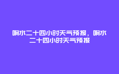 響水二十四小時(shí)天氣預(yù)報(bào)，響水二十四小時(shí)天氣預(yù)報(bào)