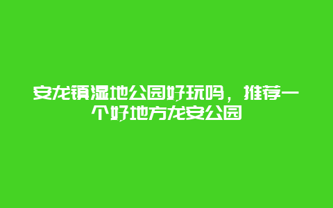 安龍鎮濕地公園好玩嗎，推薦一個好地方龍安公園