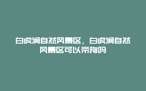 白虎澗自然風(fēng)景區(qū)，白虎澗自然風(fēng)景區(qū)可以帶狗嗎