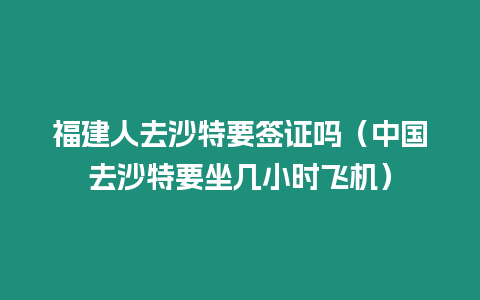 福建人去沙特要簽證嗎（中國去沙特要坐幾小時飛機）