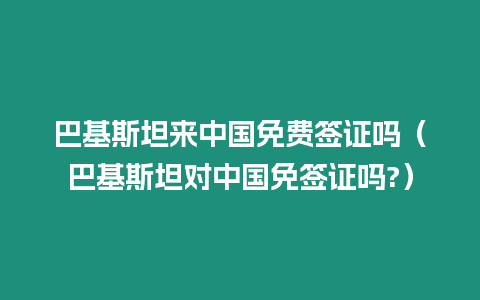 巴基斯坦來(lái)中國(guó)免費(fèi)簽證嗎（巴基斯坦對(duì)中國(guó)免簽證嗎?）