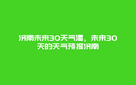 濟(jì)南未來(lái)30天氣溫，未來(lái)30天的天氣預(yù)報(bào)濟(jì)南