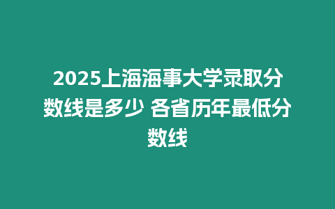 2025上海海事大學錄取分數線是多少 各省歷年最低分數線
