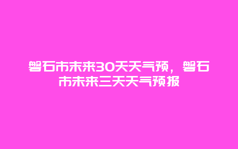 磐石市末來(lái)30天天氣預(yù)，磐石市未來(lái)三天天氣預(yù)報(bào)