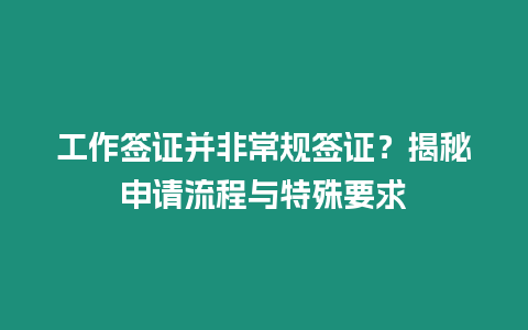 工作簽證并非常規(guī)簽證？揭秘申請流程與特殊要求