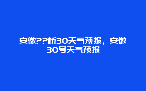 安徽??橋30天氣預報，安徽30號天氣預報