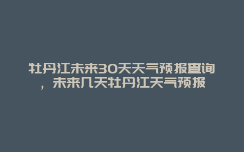 牡丹江未來(lái)30天天氣預(yù)報(bào)查詢(xún)，未來(lái)幾天牡丹江天氣預(yù)報(bào)