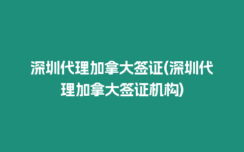 深圳代理加拿大簽證(深圳代理加拿大簽證機構)